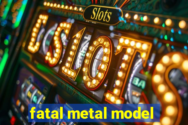 fatal metal model